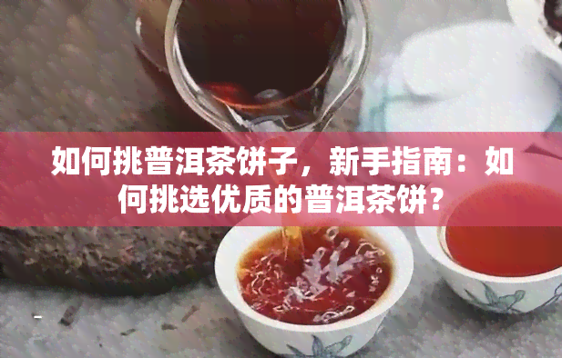 如何挑普洱茶饼子，新手指南：如何挑选优质的普洱茶饼？