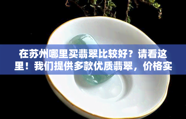 在苏州哪里买翡翠比较好？请看这里！我们提供多款优质翡翠，价格实惠，品质保证。不论你是想购买项链、手镯还是戒指，都能在这里找到满意的商品。我们的店铺位于市，交通便利，欢迎前来选购！