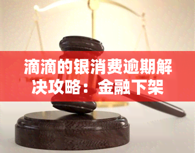 滴滴的银消费逾期解决攻略：金融下架欠款处理方法