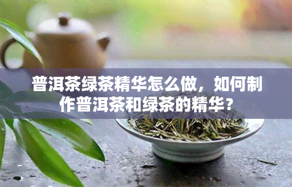 普洱茶绿茶精华怎么做，如何制作普洱茶和绿茶的精华？