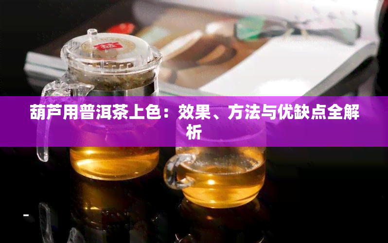 葫芦用普洱茶上色：效果、方法与优缺点全解析