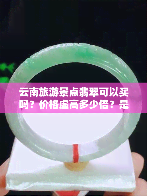 云南旅游景点翡翠可以买吗？价格虚高多少倍？是真的吗？