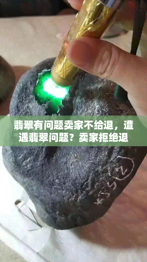 翡翠有问题卖家不给退，遭遇翡翠问题？卖家拒绝退款？该怎么办？