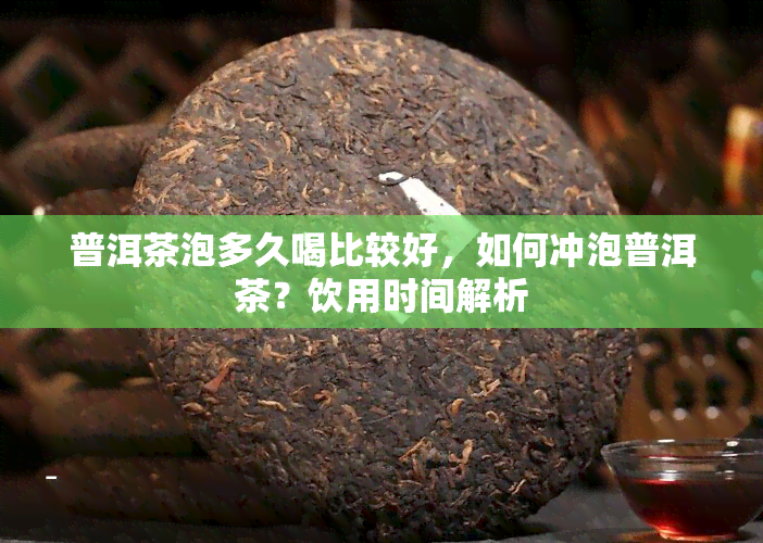 普洱茶泡多久喝比较好，如何冲泡普洱茶？饮用时间解析