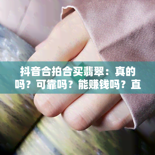 抖音合拍合买翡翠：真的吗？可靠吗？能赚钱吗？直播间是真实的吗？