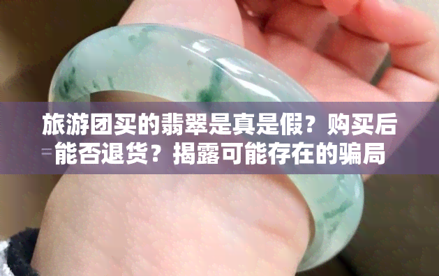 旅游团买的翡翠是真是假？购买后能否退货？揭露可能存在的骗局