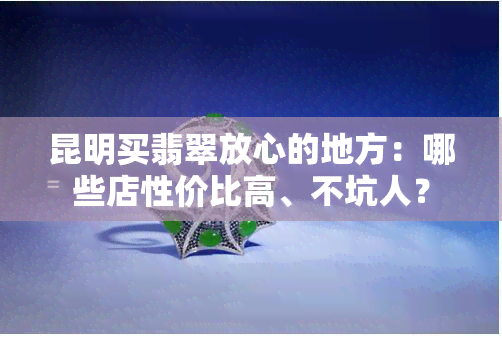 昆明买翡翠放心的地方：哪些店性价比高、不坑人？