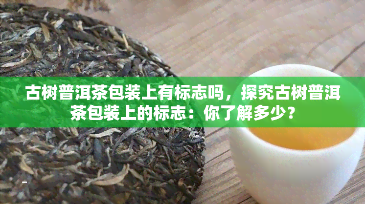 古树普洱茶包装上有标志吗，探究古树普洱茶包装上的标志：你了解多少？