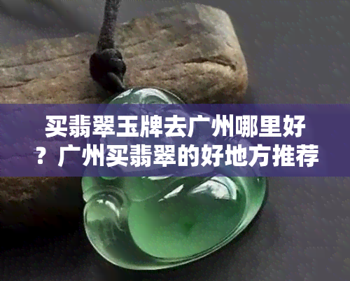 买翡翠玉牌去广州哪里好？广州买翡翠的好地方推荐！