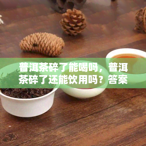 普洱茶碎了能喝吗，普洱茶碎了还能饮用吗？答案在这里！