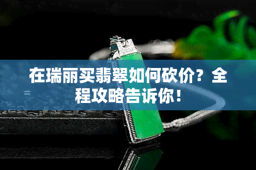 在瑞丽买翡翠如何砍价？全程攻略告诉你！