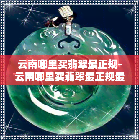 云南哪里买翡翠最正规-云南哪里买翡翠最正规更便宜