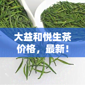 大益和悦生茶价格，最新！大益和悦生茶市场价格行情解析