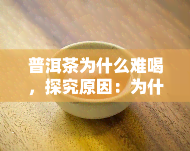 普洱茶为什么难喝，探究原因：为什么有人认为普洱茶难喝？