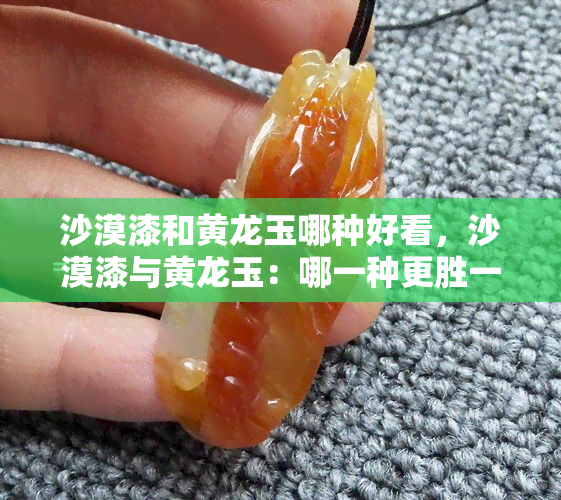 沙漠漆和黄龙玉哪种好看，沙漠漆与黄龙玉：哪一种更胜一筹？