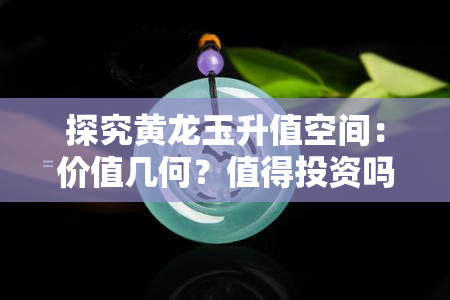 探究黄龙玉升值空间：价值几何？值得投资吗？