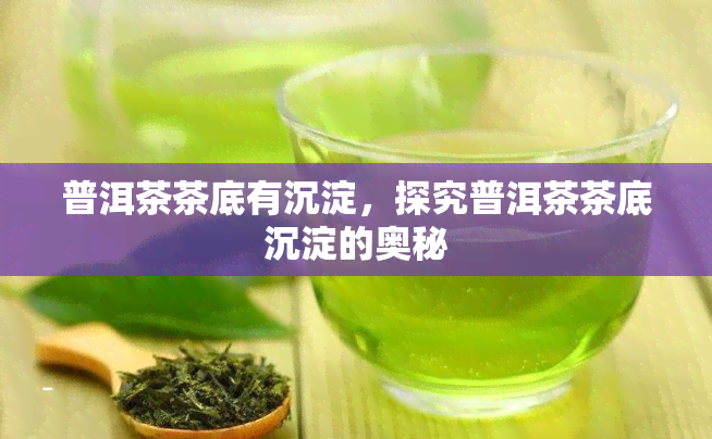 普洱茶茶底有沉淀，探究普洱茶茶底沉淀的奥秘