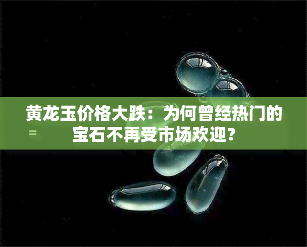 黄龙玉价格大跌：为何曾经热门的宝石不再受市场欢迎？