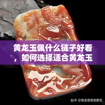 黄龙玉佩什么链子好看，如何选择适合黄龙玉佩的链子？