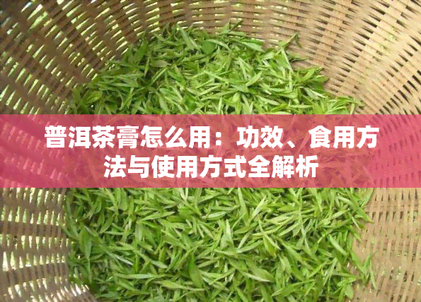 普洱茶膏怎么用：功效、食用方法与使用方式全解析