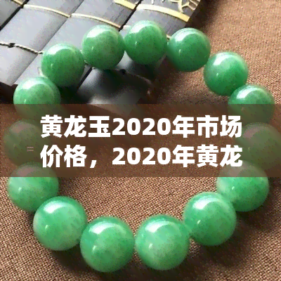 黄龙玉2020年市场价格，2020年黄龙玉市场行情：价格走势及分析