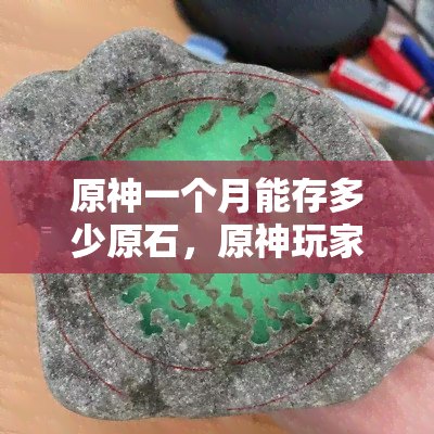 原神一个月能存多少原石，原神玩家福利：揭秘一个月内能够存储的原石数量！