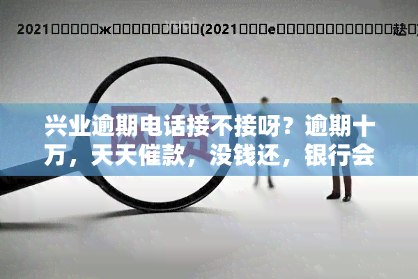 兴业逾期电话接不接呀？逾期十万，天天催款，没钱还，银行会上门吗？联系人会被打吗？在家被合法吗？