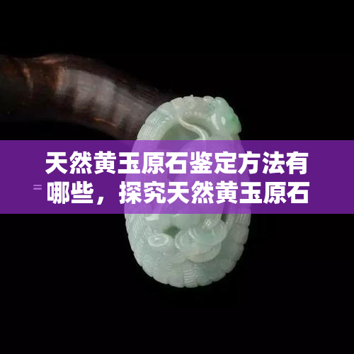 天然黄玉原石鉴定方法有哪些，探究天然黄玉原石的鉴定方法