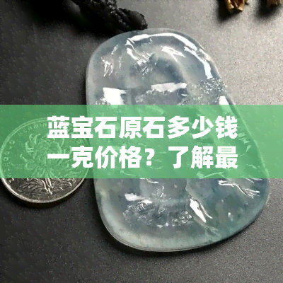 蓝宝石原石多少钱一克价格？了解最新市场价格及图片