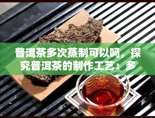 普洱茶多次蒸制可以吗，探究普洱茶的制作工艺：多次蒸制是否可行？