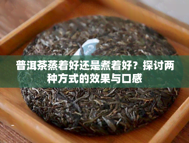 普洱茶蒸着好还是煮着好？探讨两种方式的效果与口感