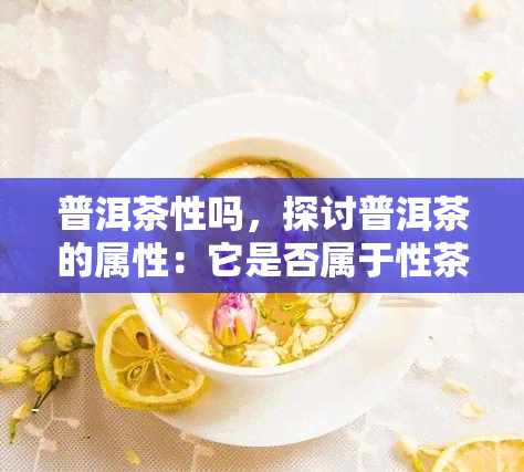 普洱茶性吗，探讨普洱茶的属性：它是否属于性茶？