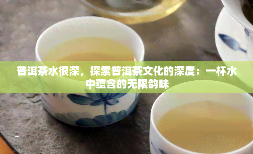 普洱茶水很深，探索普洱茶文化的深度：一杯水中蕴含的无限韵味