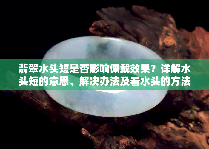 翡翠水头短是否影响佩戴效果？详解水头短的意思、解决办法及看水头的方法，探讨水头短能否起货，以及是否意味着水头越足越好。