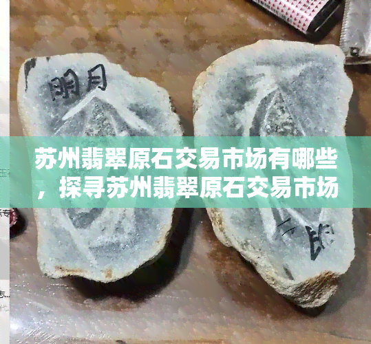 苏州翡翠原石交易市场有哪些，探寻苏州翡翠原石交易市场，一探究竟！