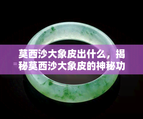 莫西沙大象皮出什么，揭秘莫西沙大象皮的神秘功效与用途