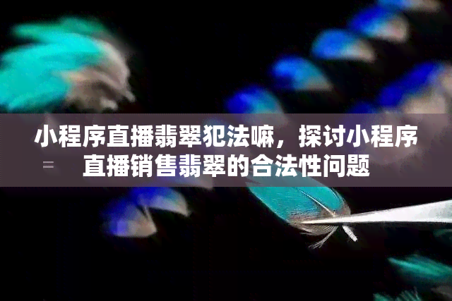 小程序直播翡翠犯法嘛，探讨小程序直播销售翡翠的合法性问题