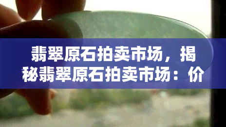 翡翠原石拍卖市场，揭秘翡翠原石拍卖市场：价格、风险与机遇