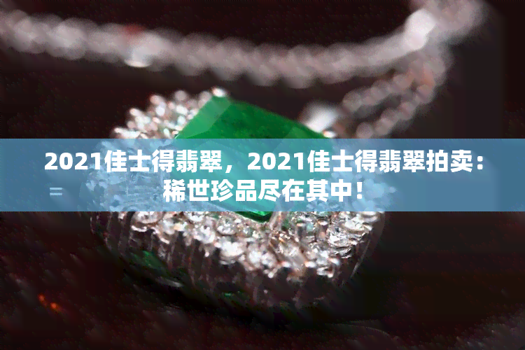 2021佳士得翡翠，2021佳士得翡翠拍卖：稀世珍品尽在其中！