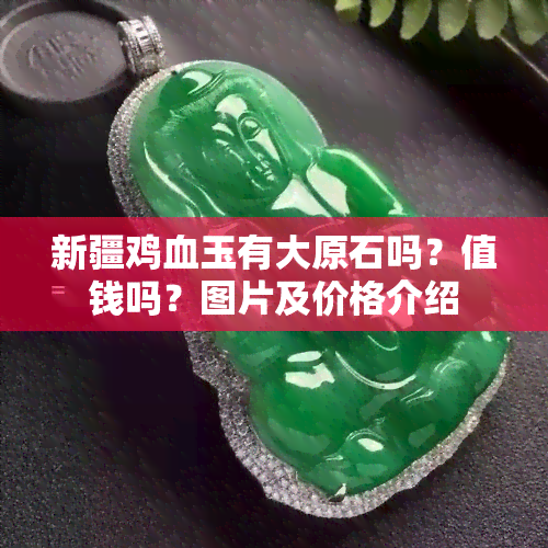 新疆鸡血玉有大原石吗？值钱吗？图片及价格介绍