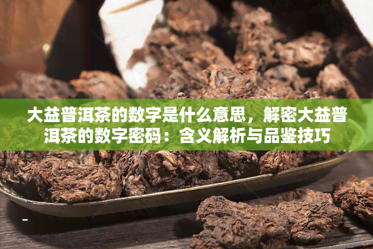 大益普洱茶的数字是什么意思，解密大益普洱茶的数字密码：含义解析与品鉴技巧