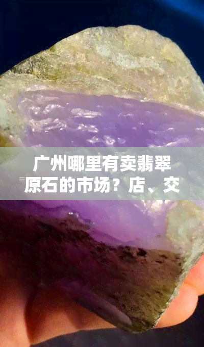 广州哪里有卖翡翠原石的市场？店、交易点一网打尽！