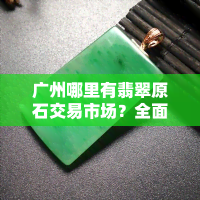 广州哪里有翡翠原石交易市场？全面解答！