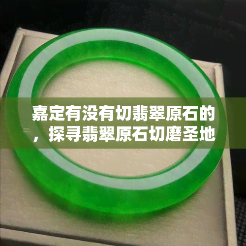 嘉定有没有切翡翠原石的，探寻翡翠原石切磨圣地：嘉定是否有相关产业？