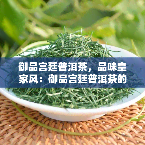 御品宫廷普洱茶，品味皇家风：御品宫廷普洱茶的独特魅力