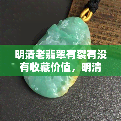 明清老翡翠有裂有没有收藏价值，明清老翡翠的裂痕会影响其收藏价值吗？