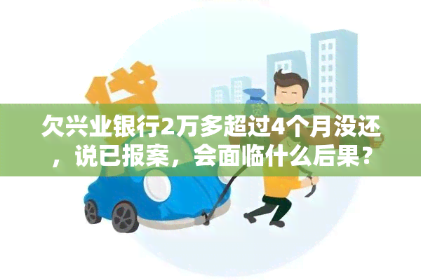 欠兴业银行2万多超过4个月没还，说已报案，会面临什么后果？