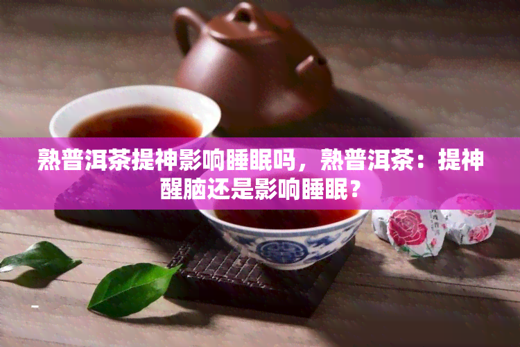 熟普洱茶提神影响睡眠吗，熟普洱茶：提神醒脑还是影响睡眠？