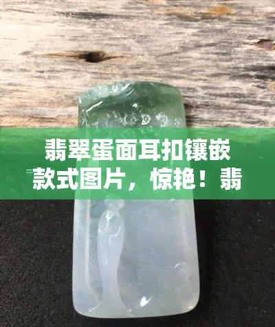 翡翠蛋面耳扣镶嵌款式图片，惊艳！翡翠蛋面耳扣镶嵌款式图片大全