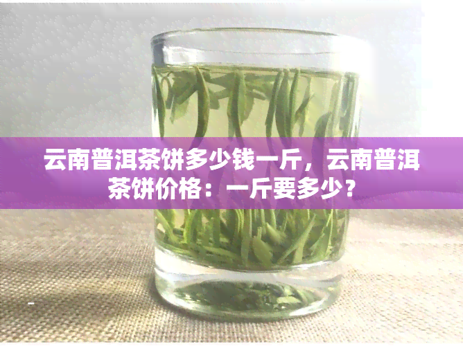 云南普洱茶饼多少钱一斤，云南普洱茶饼价格：一斤要多少？